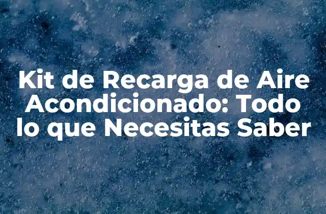 Kit de Recarga de Aire Acondicionado: Todo Lo que Necesitas Saber