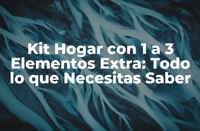Kit Hogar con 1 a 3 Elementos Extra: Todo Lo que Necesitas Saber