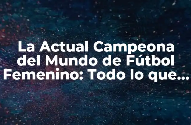 La Actual Campeona Del Mundo de Fútbol Femenino: Todo Lo que Debes Saber
