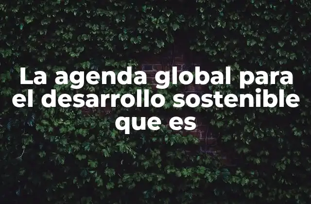 La Agenda Global para el Desarrollo Sostenible que es 2 El impacto de los objetivos globales en el mundo actual