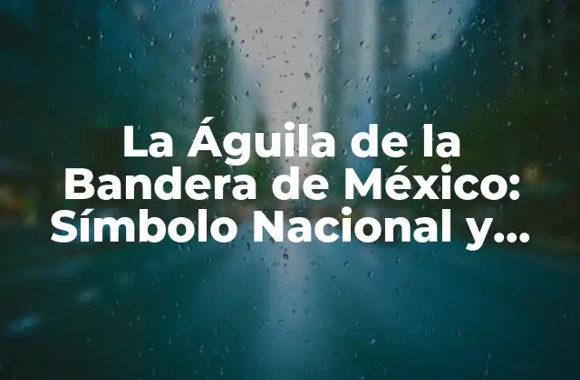 La Águila de la Bandera de México: Símbolo Nacional y Orgullo Patrio