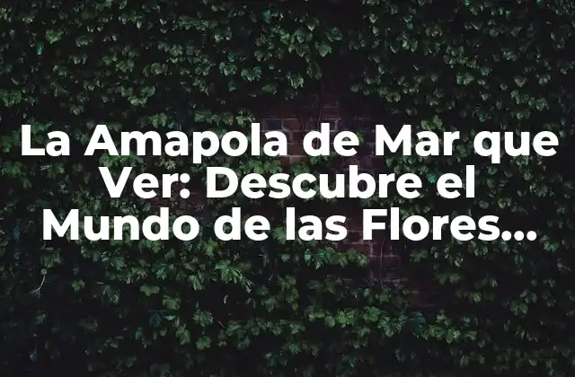 La Amapola de Mar que Ver: Descubre el Mundo de las Flores Marinas