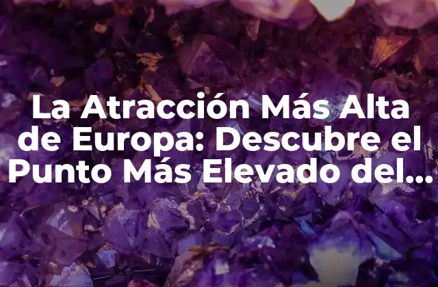 La Atracción Más Alta de Europa: Descubre el Punto Más Elevado Del Continente