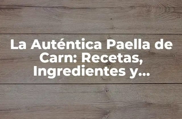 La Auténtica Paella de Carn: Recetas, Ingredientes y Secretos para una Deliciosa Comida Española