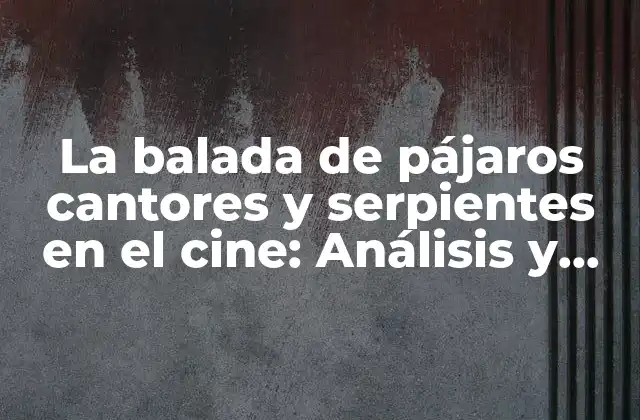 La Balada de Pájaros Cantores y Serpientes en el Cine: Análisis y Significado