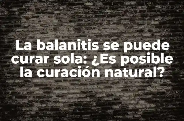 La Balanitis Se Puede Curar Sola: ¿es Posible la Curación Natural?