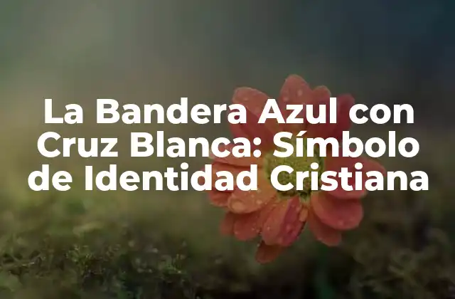 La Bandera Azul con Cruz Blanca: Símbolo de Identidad Cristiana