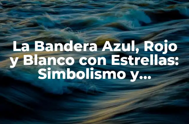 La Bandera Azul, Rojo y Blanco con Estrellas: Simbolismo y Significado