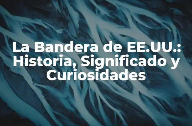 La Bandera de Ee.uu.: Historia, Significado y Curiosidades