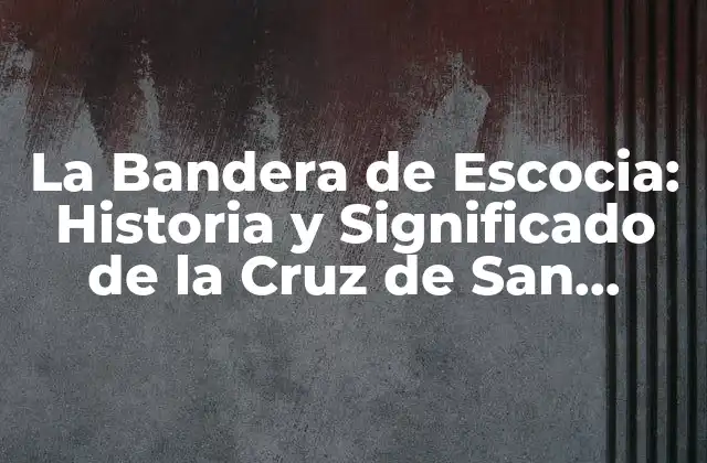 La Bandera de Escocia: Historia y Significado de la Cruz de San Andrés