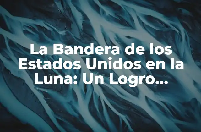 La Bandera de los Estados Unidos en la Luna: un Logro Histórico