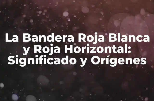 La Bandera Roja Blanca y Roja Horizontal: Significado y Orígenes