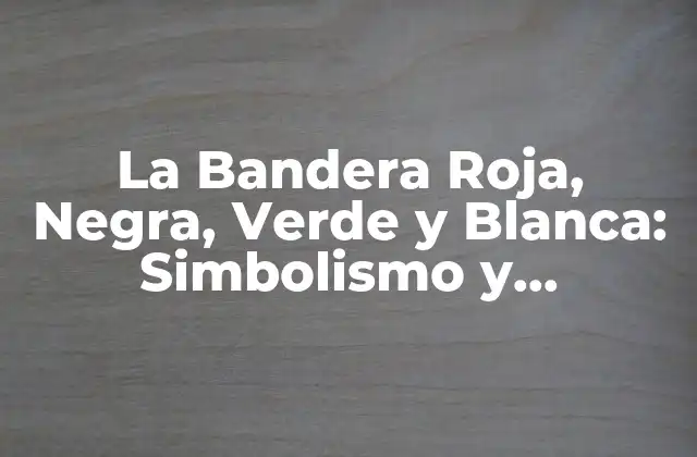 La Bandera Roja, Negra, Verde y Blanca: Simbolismo y Significado