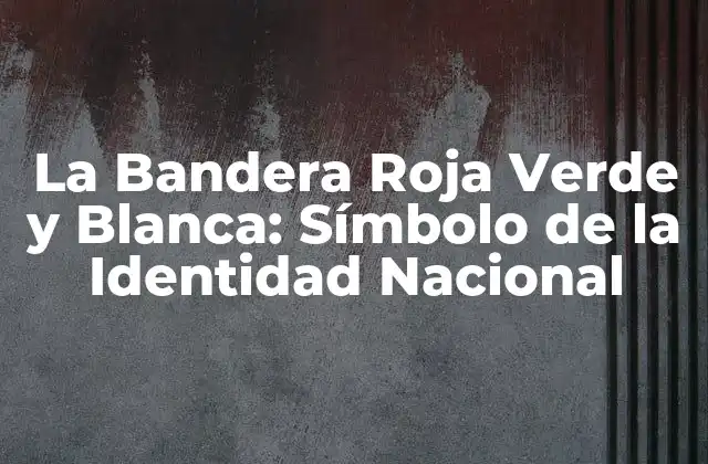 La Bandera Roja Verde y Blanca: Símbolo de la Identidad Nacional