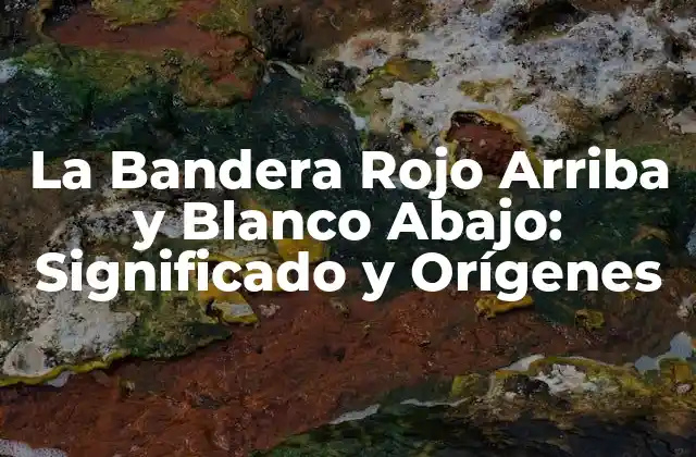 La Bandera Rojo Arriba y Blanco Abajo: Significado y Orígenes