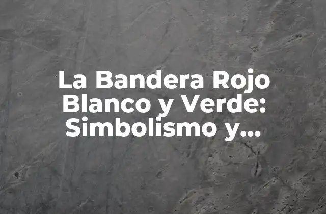 La Bandera Rojo Blanco y Verde: Simbolismo y Significado