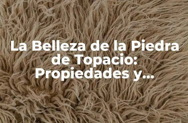 La Belleza de la Piedra de Topacio: Propiedades y Significados