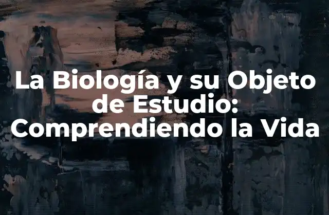 La Biología y Su Objeto de Estudio: Comprendiendo la Vida