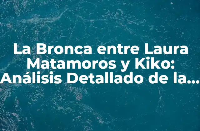 La Bronca entre Laura Matamoros y Kiko: Análisis Detallado de la Controversia