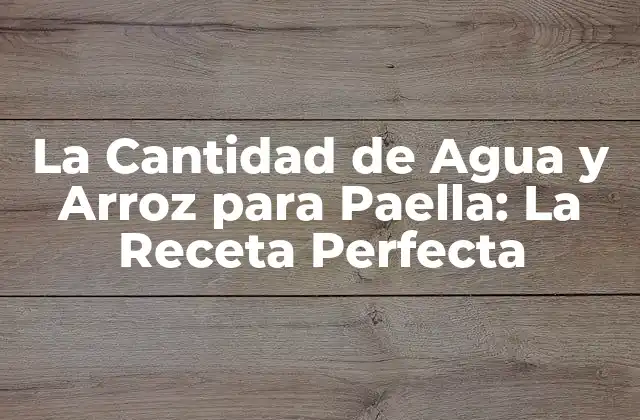 La Cantidad de Agua y Arroz para Paella: la Receta Perfecta
