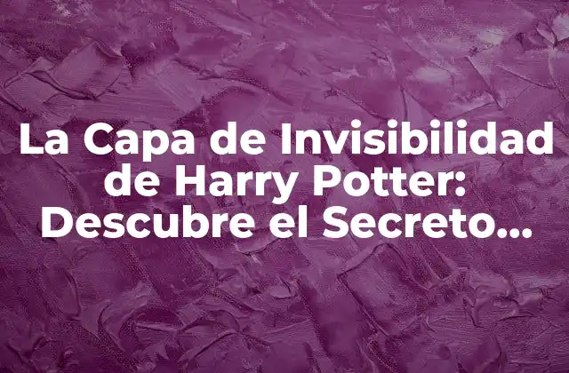 La Capa de Invisibilidad de Harry Potter: Descubre el Secreto Del Arte Mágico