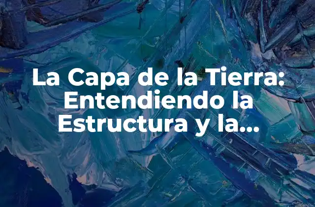 La Capa de la Tierra: Entendiendo la Estructura y la Importancia de la Tierra
