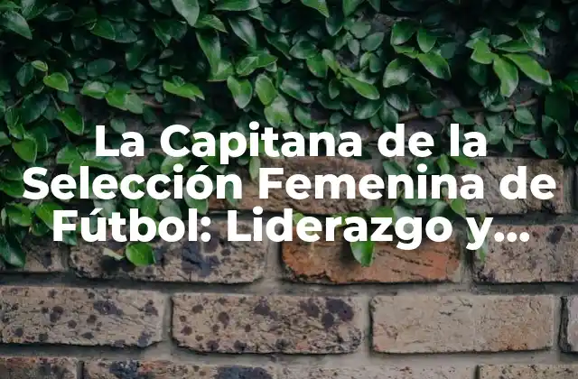 La Capitana de la Selección Femenina de Fútbol: Liderazgo y Éxito en el Deporte