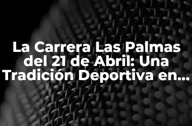 La Carrera las Palmas Del 21 de Abril: una Tradición Deportiva en la Isla de Gran Canaria