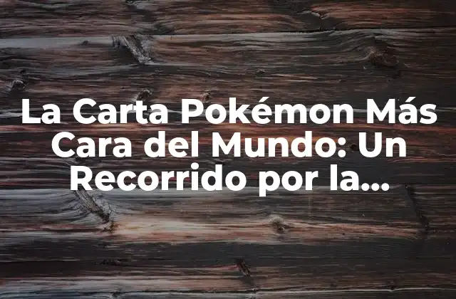 La Carta Pokémon Más Cara Del Mundo: un Recorrido por la Raridad y el Valor