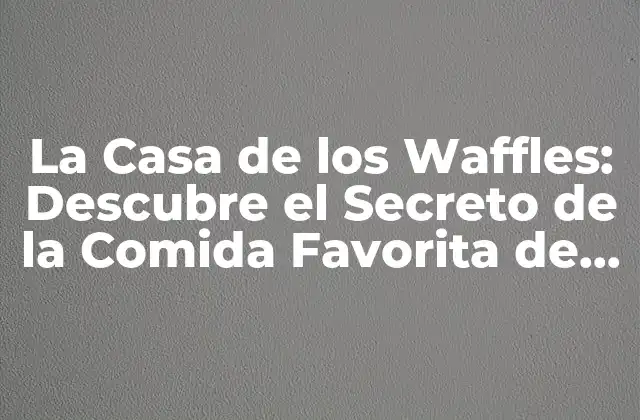 La Casa de los Waffles: Descubre el Secreto de la Comida Favorita de Bélgica