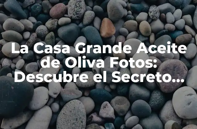 La Casa Grande Aceite de Oliva Fotos: Descubre el Secreto Del Mejor Aceite de Oliva
