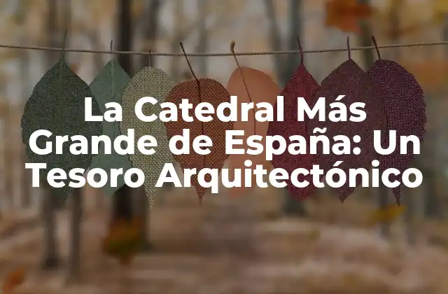 La Catedral Más Grande de España: un Tesoro Arquitectónico