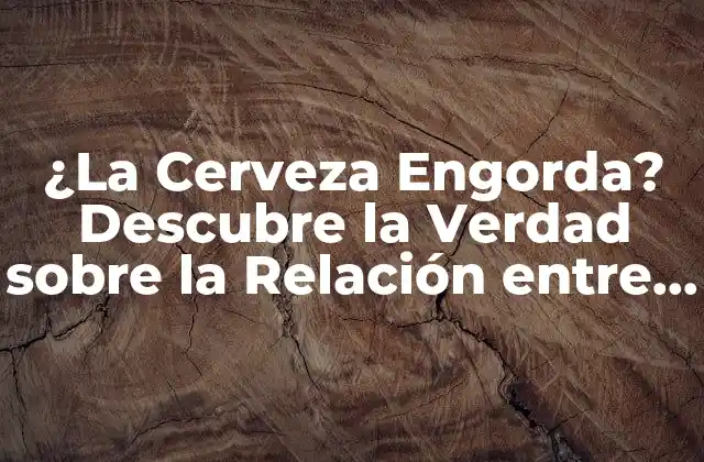 ¿la Cerveza Engorda? Descubre la Verdad sobre la Relación entre la Cerveza y el Peso