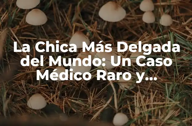 La Chica Más Delgada Del Mundo: un Caso Médico Raro y Fascinante