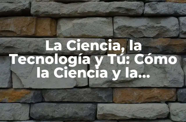 La Ciencia, la Tecnología y Tú: Cómo la Ciencia y la Tecnología Impactan en Nuestras Vidas