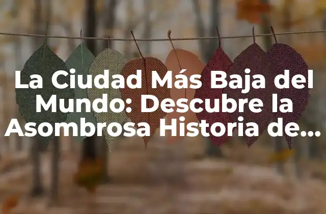 La Ciudad Más Baja Del Mundo: Descubre la Asombrosa Historia de la Ciudad de Débajo Del Nivel Del Mar