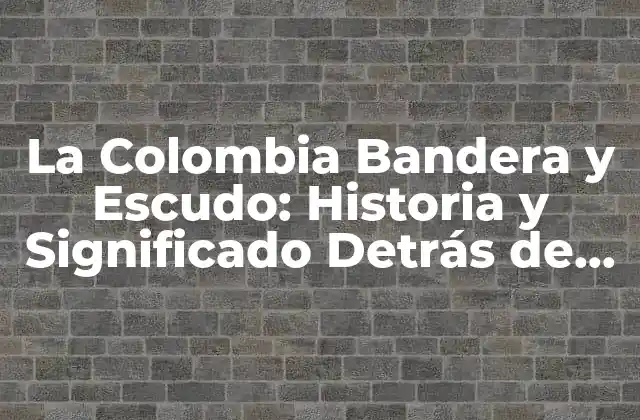 La Colombia Bandera y Escudo: Historia y Significado Detrás de los Símbolos Nacionales