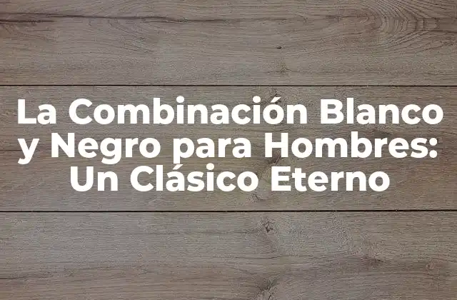 La Combinación Blanco y Negro para Hombres: un Clásico Eterno