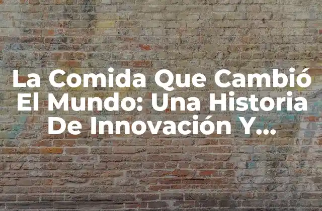 La Comida que Cambió el Mundo: una Historia de Innovación y Revolución