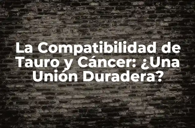 La Compatibilidad de Tauro y Cáncer: ¿una Unión Duradera?