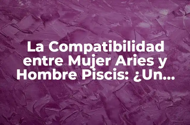 La Compatibilidad entre Mujer Aries y Hombre Piscis: ¿un Amor Intenso y Pasional?