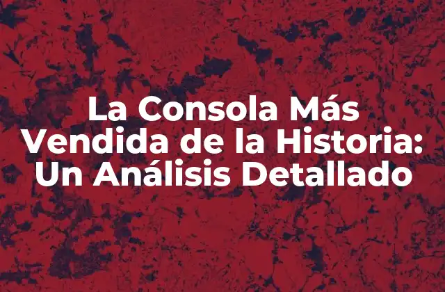 La Consola Más Vendida de la Historia: un Análisis Detallado