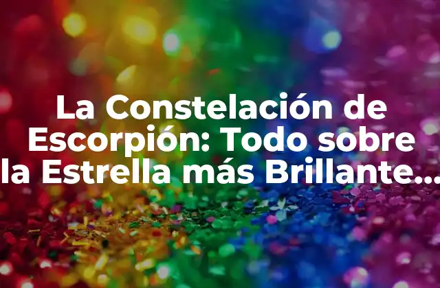 La Constelación de Escorpión: Todo sobre la Estrella Más Brillante Del Cielo