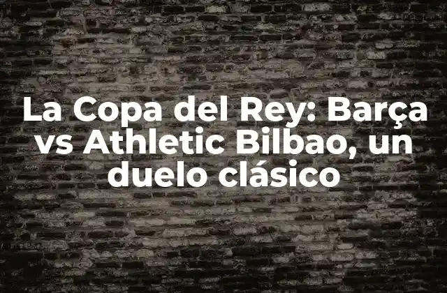La Copa Del Rey: Barça Vs Athletic Bilbao, un Duelo Clásico