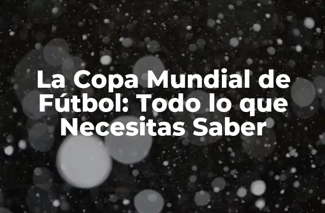 La Copa Mundial de Fútbol: Todo Lo que Necesitas Saber