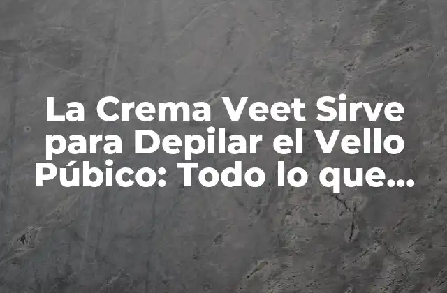 La Crema Veet Sirve para Depilar el Vello Púbico: Todo Lo que Necesitas Saber