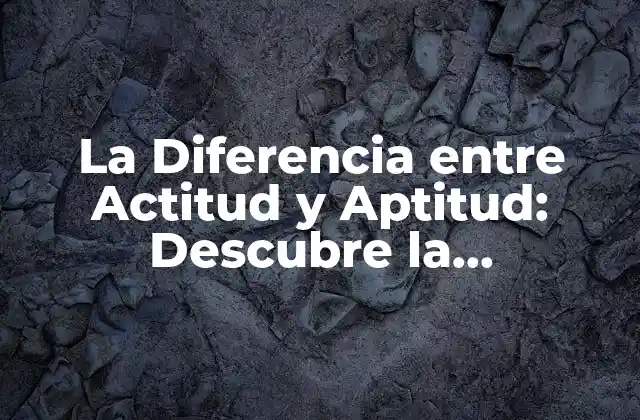 La Diferencia entre Actitud y Aptitud: Descubre la Importancia en Tu Desarrollo Personal