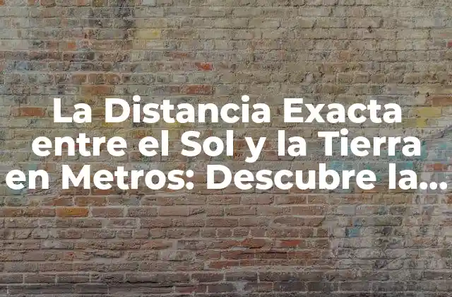 La Distancia Exacta entre el Sol y la Tierra en Metros: Descubre la Verdad