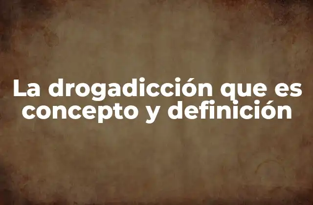 La Drogadicción que es Concepto y Definición
