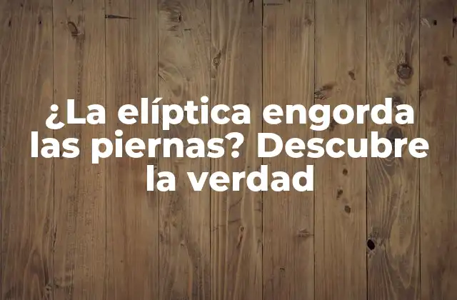 ¿la Elíptica Engorda las Piernas? Descubre la Verdad